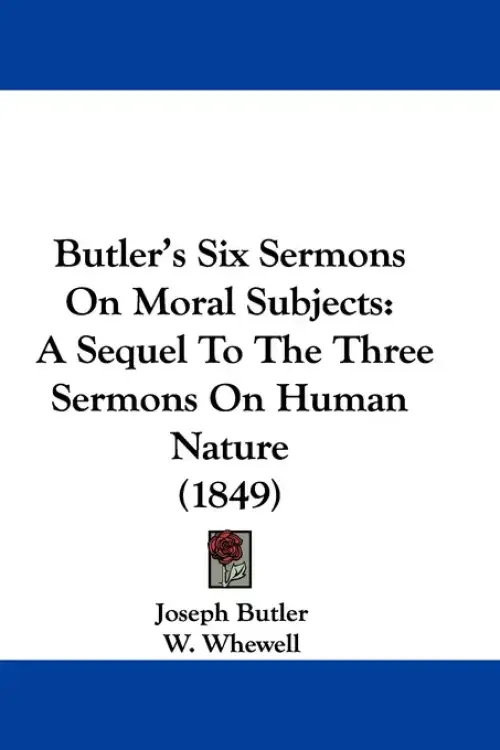 Butler's Six Sermons On Moral Subjects: A Sequel To The Three Sermons On Human Nature (1849)