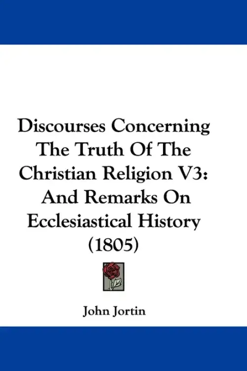 Discourses Concerning The Truth Of The Christian Religion V3: And Remarks On Ecclesiastical History (1805)