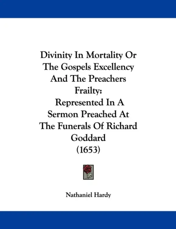Divinity In Mortality Or The Gospels Excellency And The Preachers Frailty: Represented In A Sermon Preached At The Funerals Of Richard Goddard (1653)