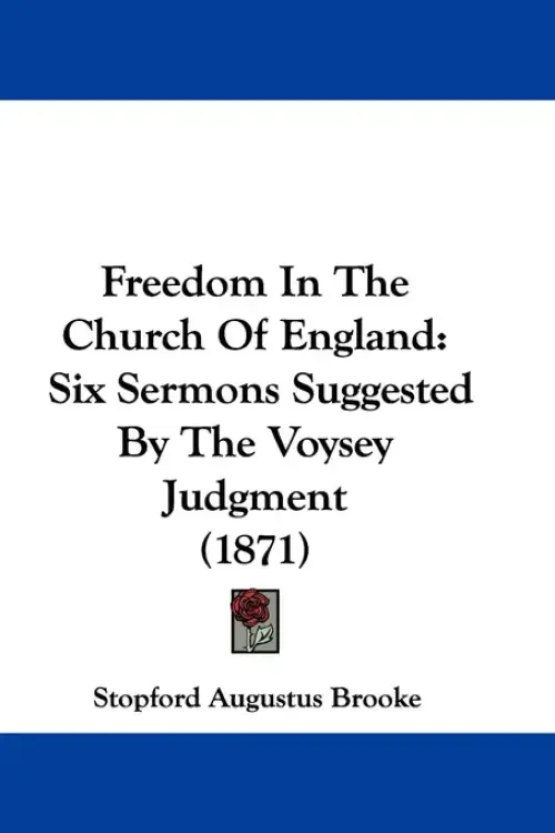 Freedom In The Church Of England: Six Sermons Suggested By The Voysey Judgment (1871)