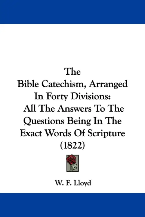 The Bible Catechism, Arranged In Forty Divisions: All The Answers To The Questions Being In The Exact Words Of Scripture (1822)