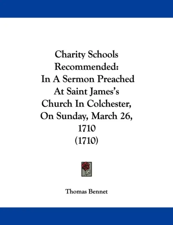 Charity Schools Recommended: In A Sermon Preached At Saint James's Church In Colchester, On Sunday, March 26, 1710 (1710)
