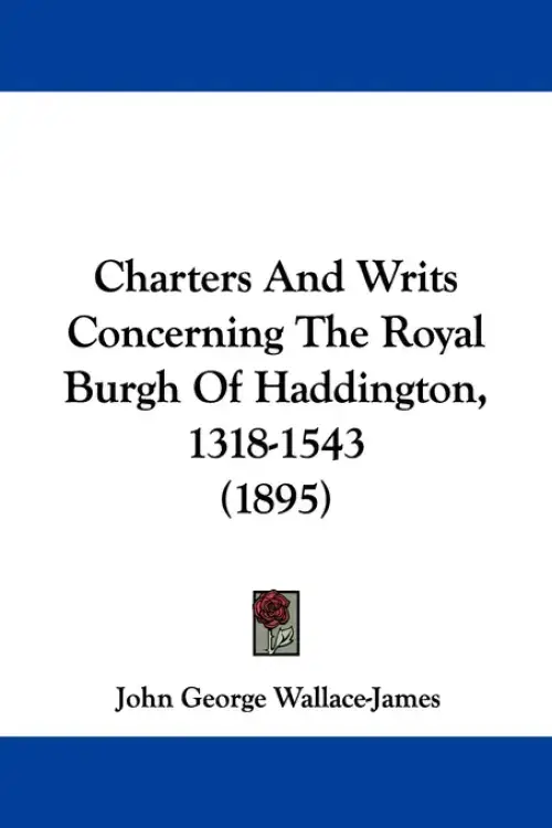 Charters And Writs Concerning The Royal Burgh Of Haddington, 1318-1543 (1895)