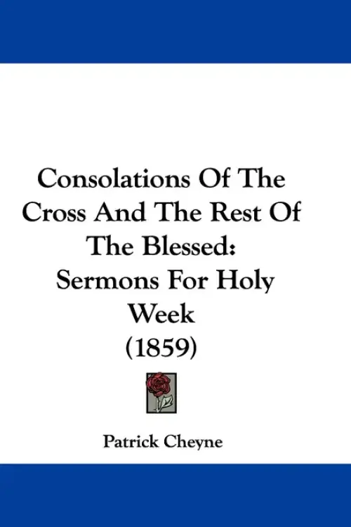 Consolations Of The Cross And The Rest Of The Blessed: Sermons For Holy Week (1859)