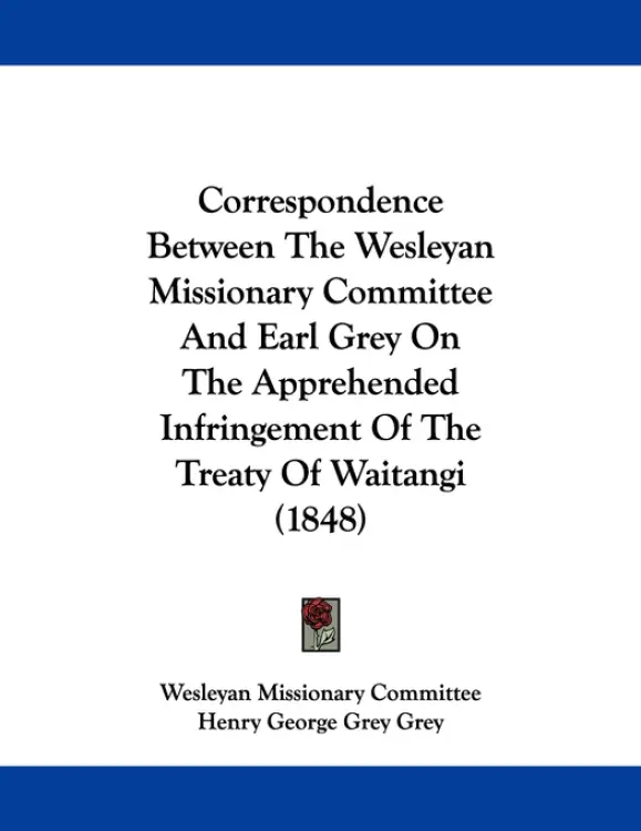 Correspondence Between The Wesleyan Missionary Committee And Earl Grey On The Apprehended Infringement Of The Treaty Of Waitangi (1848)