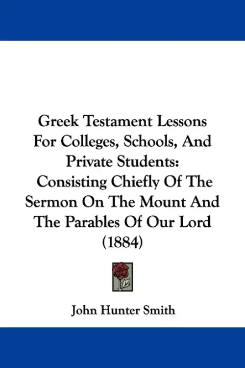 Greek Testament Lessons For Colleges, Schools, And Private Students: Consisting Chiefly Of The Sermon On The Mount And The Parables Of Our Lord (1884)