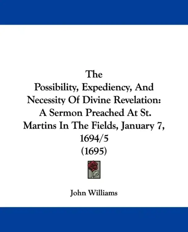 The Possibility, Expediency, And Necessity Of Divine Revelation: A Sermon Preached At St. Martins In The Fields, January 7, 1694/5 (1695)