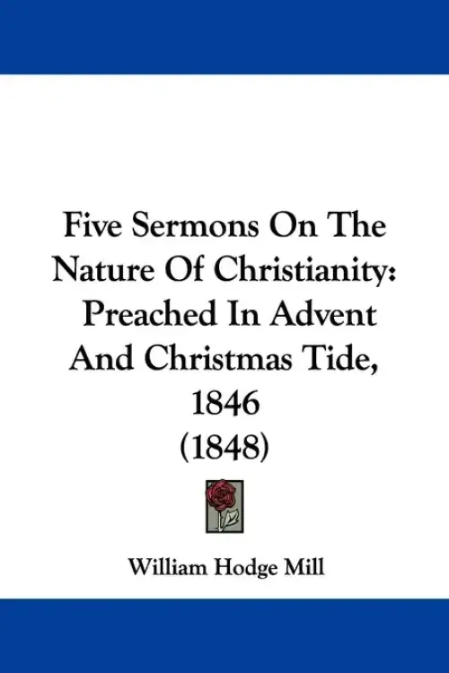 Five Sermons On The Nature Of Christianity: Preached In Advent And Christmas Tide, 1846 (1848)