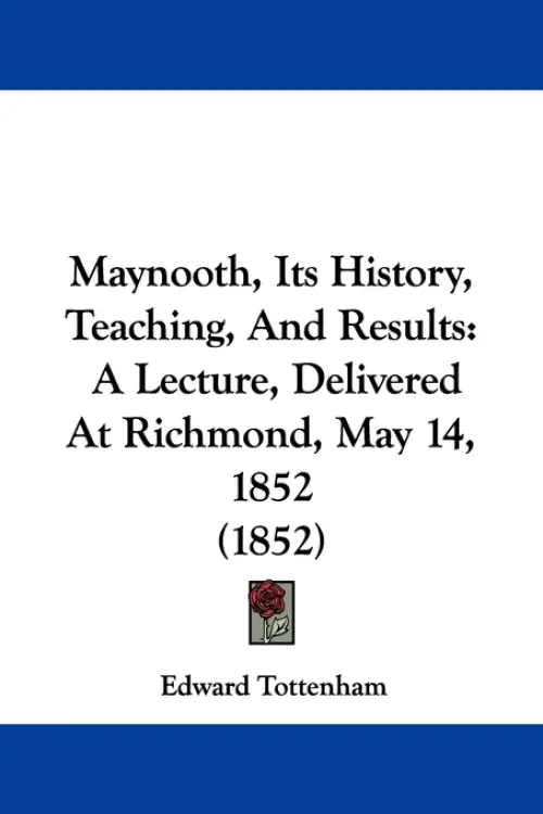Maynooth, Its History, Teaching, And Results: A Lecture, Delivered At Richmond, May 14, 1852 (1852)
