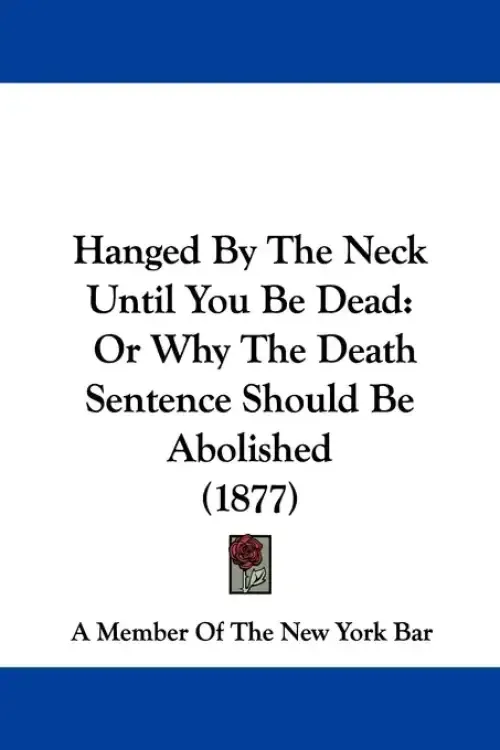 Hanged By The Neck Until You Be Dead: Or Why The Death Sentence Should Be Abolished (1877)