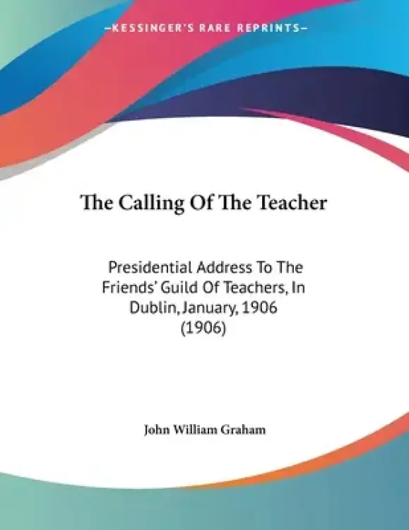 The Calling Of The Teacher: Presidential Address To The Friends' Guild Of Teachers, In Dublin, January, 1906 (1906)
