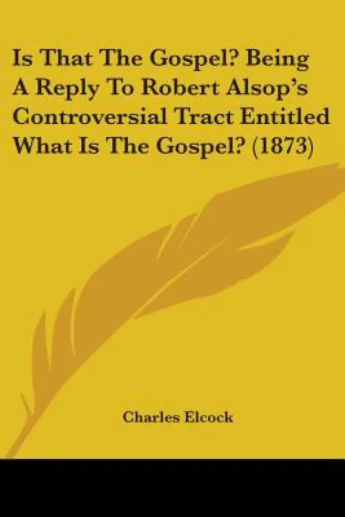 Is That The Gospel? Being A Reply To Robert Alsop's Controversial Tract Entitled What Is The Gospel? (1873)