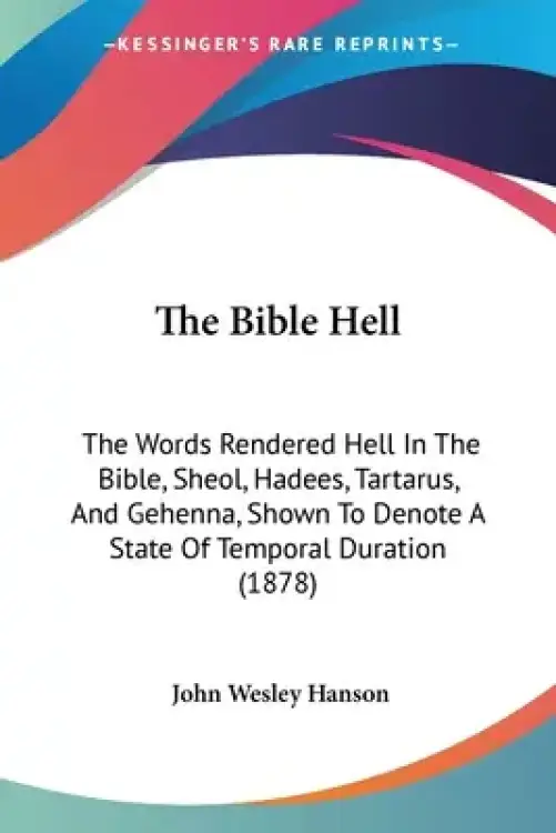 The Bible Hell: The Words Rendered Hell In The Bible, Sheol, Hadees, Tartarus, And Gehenna, Shown To Denote A State Of Temporal Durati