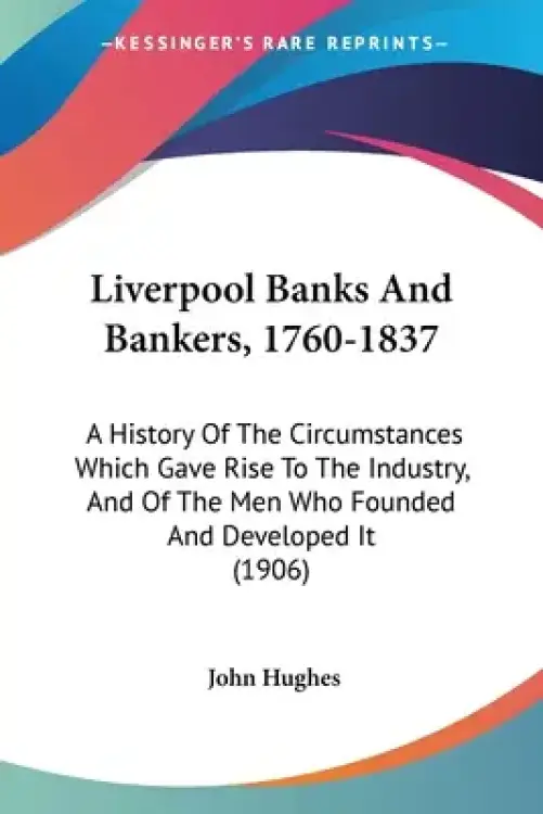 Liverpool Banks And Bankers, 1760-1837: A History Of The Circumstances Which Gave Rise To The Industry, And Of The Men Who Founded And Developed It (1
