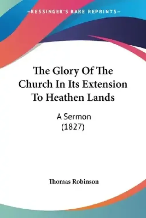 The Glory Of The Church In Its Extension To Heathen Lands: A Sermon (1827)