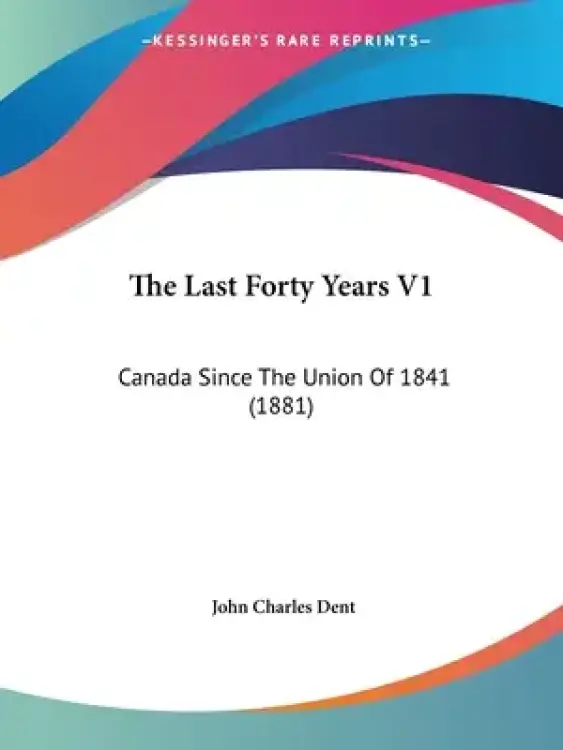 The Last Forty Years V1: Canada Since The Union Of 1841 (1881)