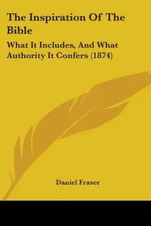 The Inspiration Of The Bible: What It Includes, And What Authority It Confers (1874)