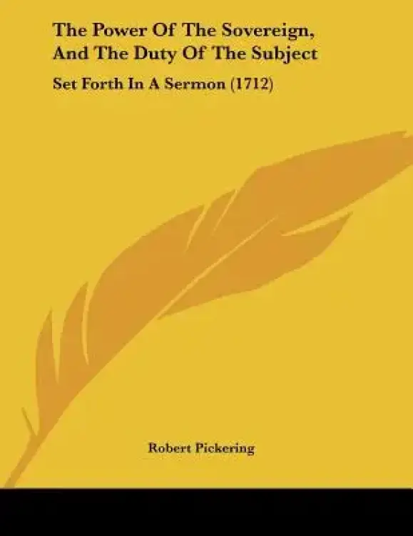 The Power Of The Sovereign, And The Duty Of The Subject: Set Forth In A Sermon (1712)