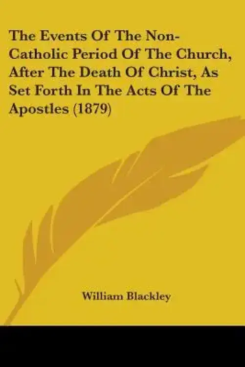 The Events Of The Non-Catholic Period Of The Church, After The Death Of Christ, As Set Forth In The Acts Of The Apostles (1879)