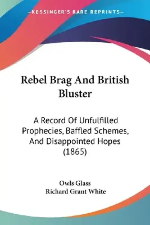 Rebel Brag And British Bluster: A Record Of Unfulfilled Prophecies, Baffled Schemes, And Disappointed Hopes (1865)