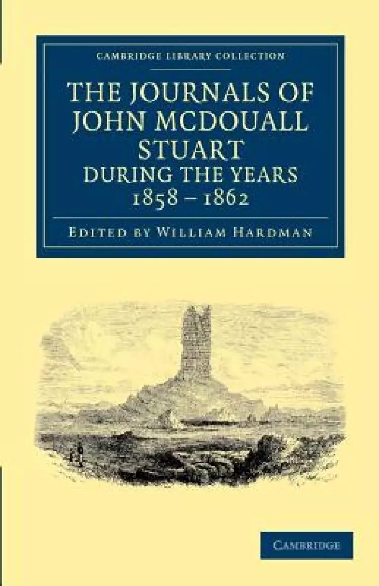 The Journals of John McDouall Stuart During the Years 1858, 1859, 1860, 1861, and 1862: When He Fixed the Centre of the Continent and Successfully Cro