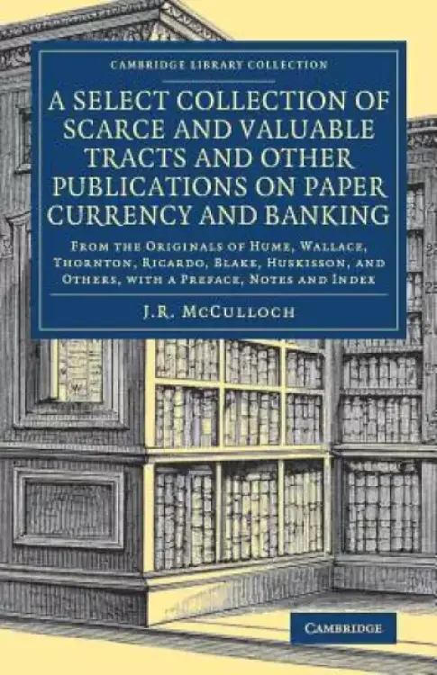 A Select Collection of Scarce and Valuable Tracts and Other Publications on Paper Currency and Banking: From the Originals of Hume, Wallace, Thornton,