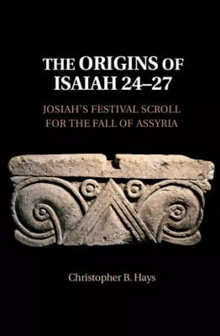 The Origins of Isaiah 24-27: Josiah's Festival Scroll for the Fall of Assyria