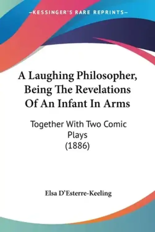 A Laughing Philosopher, Being The Revelations Of An Infant In Arms: Together With Two Comic Plays (1886)