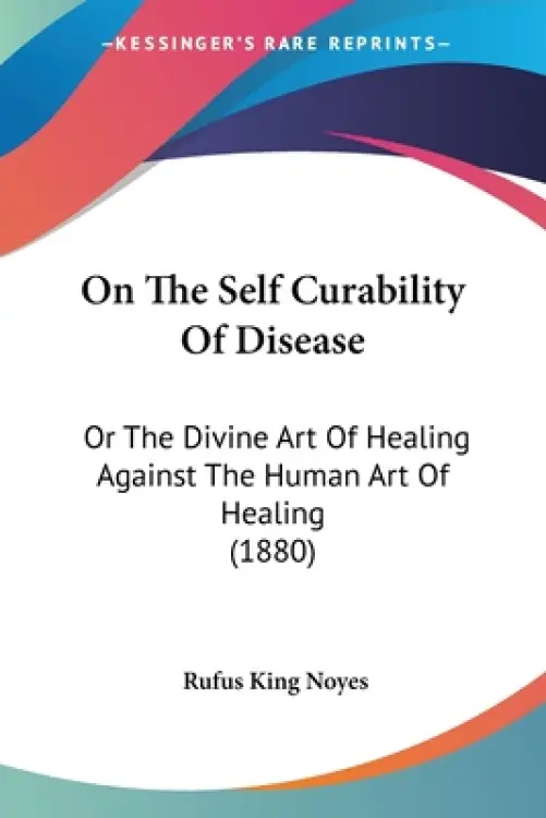 On The Self Curability Of Disease: Or The Divine Art Of Healing Against The Human Art Of Healing (1880)