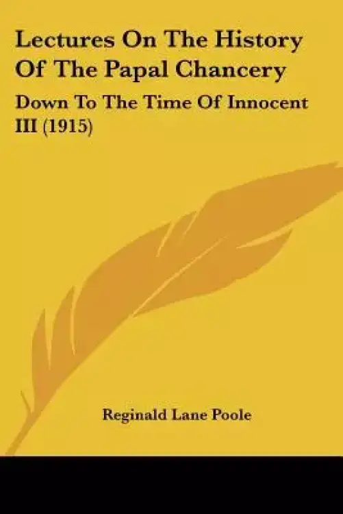 Lectures On The History Of The Papal Chancery: Down To The Time Of Innocent III (1915)