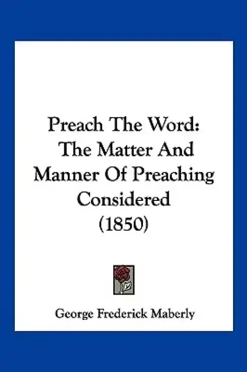 Preach The Word: The Matter And Manner Of Preaching Considered (1850)
