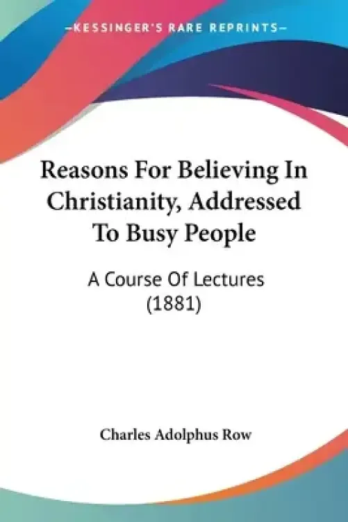 Reasons For Believing In Christianity, Addressed To Busy People: A Course Of Lectures (1881)