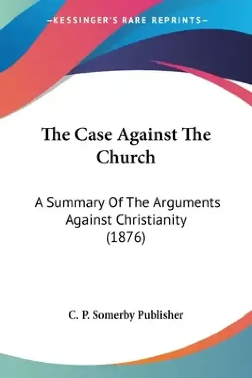The Case Against The Church: A Summary Of The Arguments Against Christianity (1876)