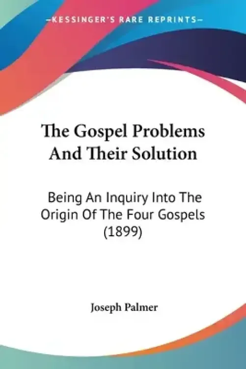 The Gospel Problems And Their Solution: Being An Inquiry Into The Origin Of The Four Gospels (1899)