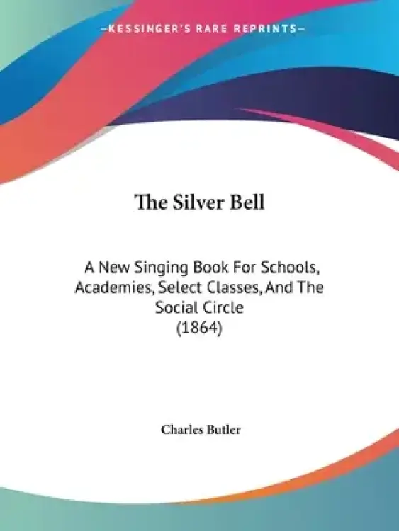 The Silver Bell: A New Singing Book For Schools, Academies, Select Classes, And The Social Circle (1864)