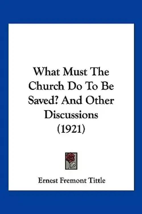 What Must The Church Do To Be Saved? And Other Discussions (1921)