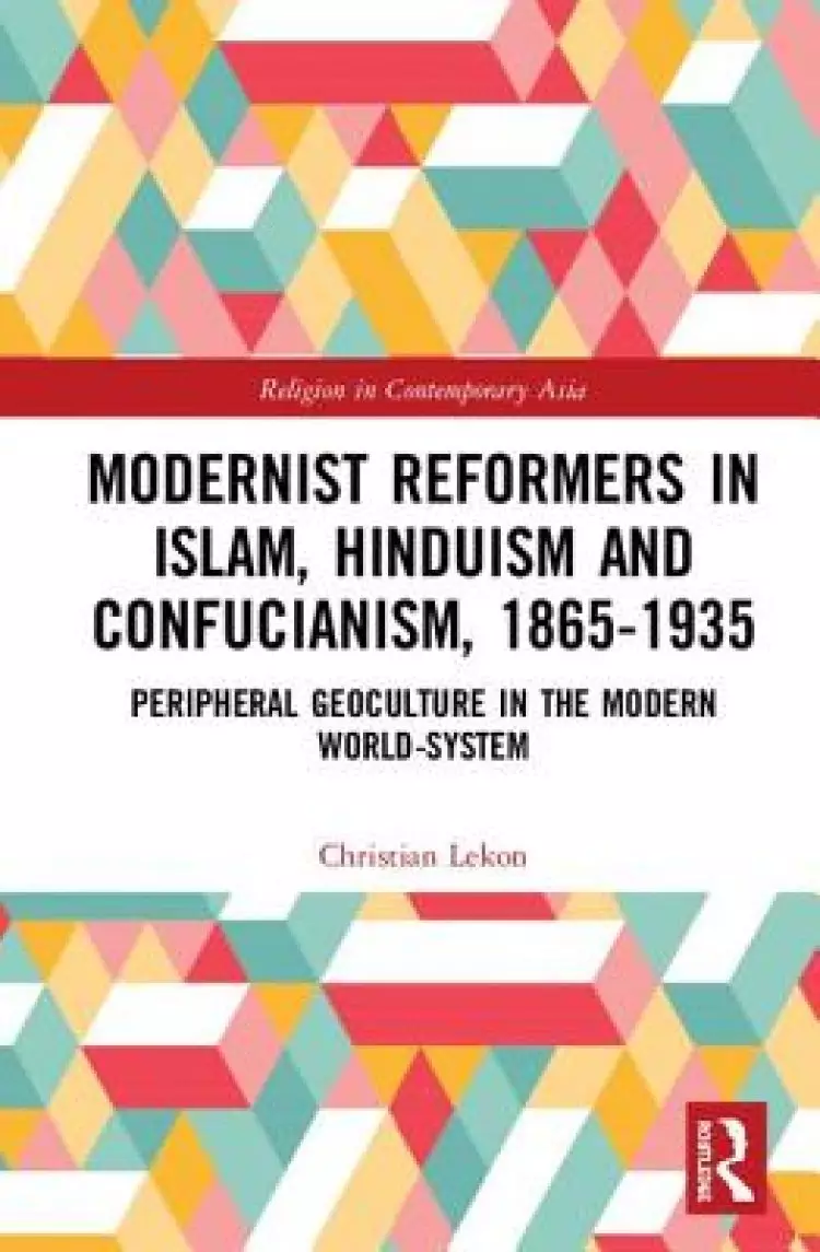 Modernist Reformers in Islam, Hinduism and Confucianism, 1865-1935: Peripheral Geoculture in the Modern World-System