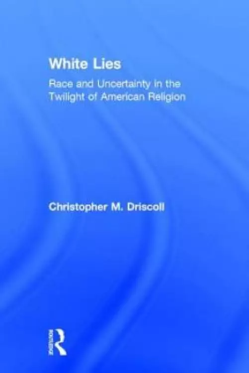 White Lies : Race and Uncertainty in the Twilight of American Religion