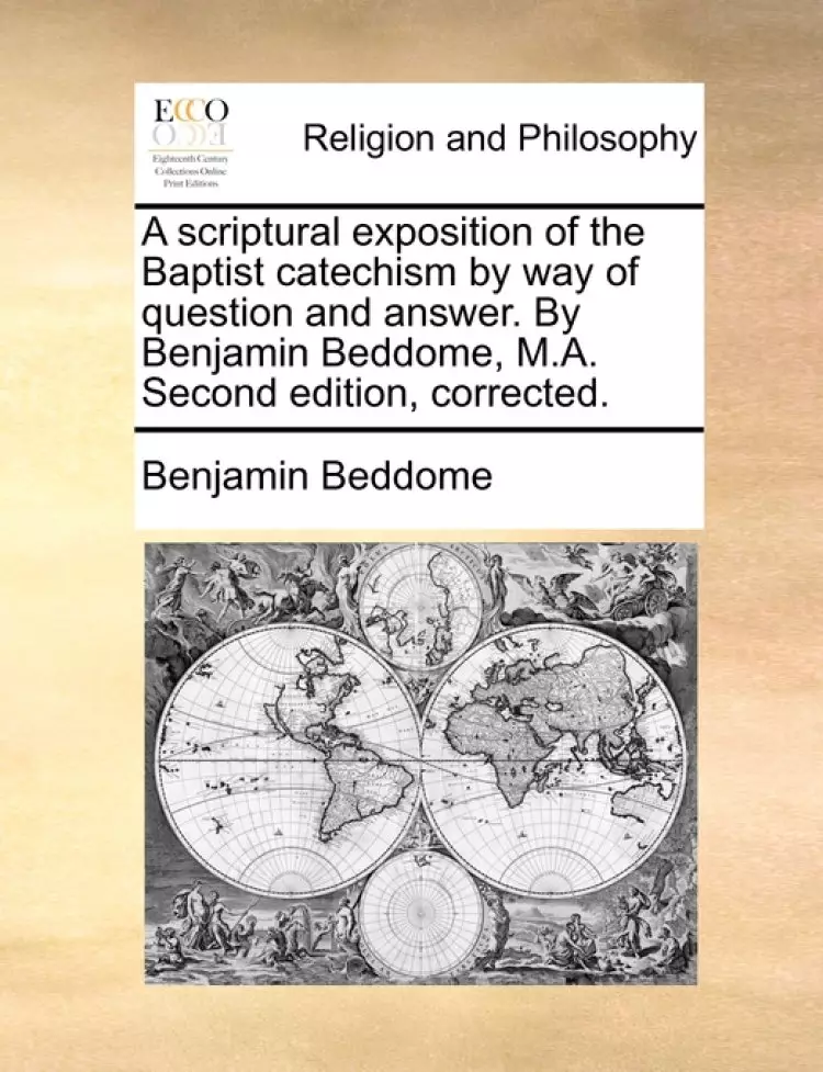 A Scriptural Exposition of the Baptist Catechism by Way of Question and Answer. by Benjamin Beddome, M.A. Second Edition, Corrected.