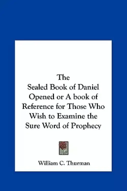 The Sealed Book of Daniel Opened or a Book of Reference for Those Who Wish to Examine the Sure Word of Prophecy