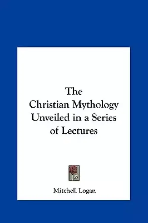 The Christian Mythology Unveiled in a Series of Lectures