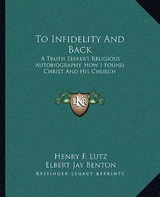 To Infidelity And Back: A Truth Seeker's Religious Autobiography, How I Found Christ And His Church
