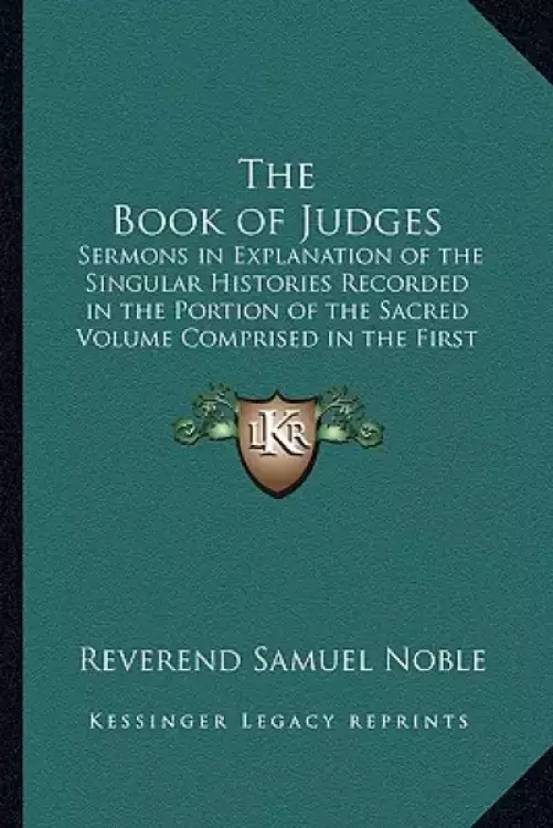 The Book of Judges: Sermons in Explanation of the Singular Histories Recorded in the Portion of the Sacred Volume Comprised in the First E