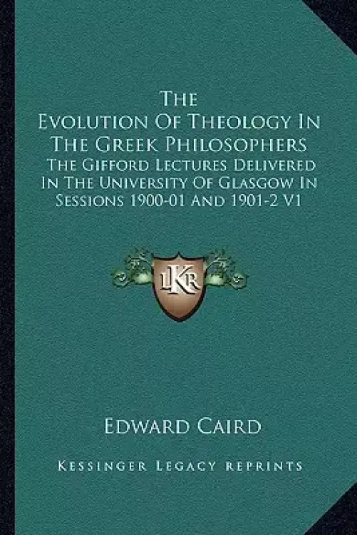 The Evolution Of Theology In The Greek Philosophers: The Gifford Lectures Delivered In The University Of Glasgow In Sessions 1900-01 And 1901-2 V1