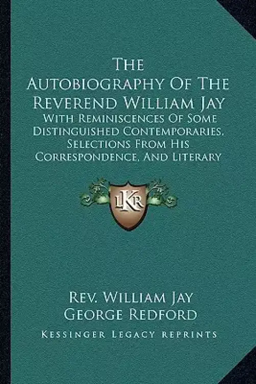 The Autobiography Of The Reverend William Jay: With Reminiscences Of Some Distinguished Contemporaries, Selections From His Correspondence, And Litera