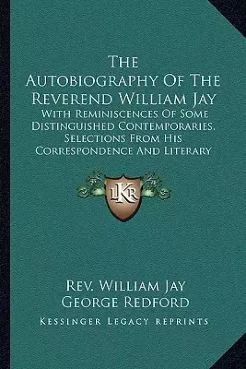 The Autobiography Of The Reverend William Jay: With Reminiscences Of Some Distinguished Contemporaries, Selections From His Correspondence And Literar