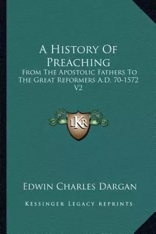 A History Of Preaching: From The Apostolic Fathers To The Great Reformers A.D. 70-1572 V2