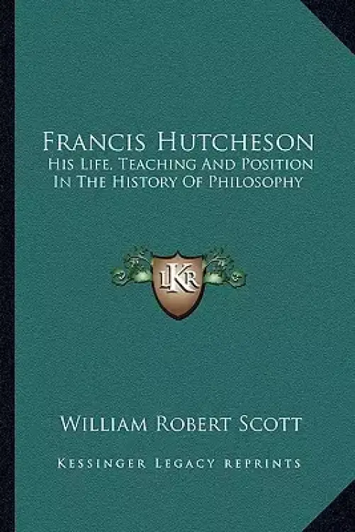 Francis Hutcheson: His Life, Teaching And Position In The History Of Philosophy