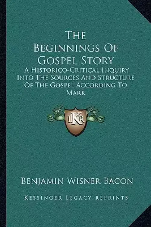 The Beginnings Of Gospel Story: A Historico-Critical Inquiry Into The Sources And Structure Of The Gospel According To Mark