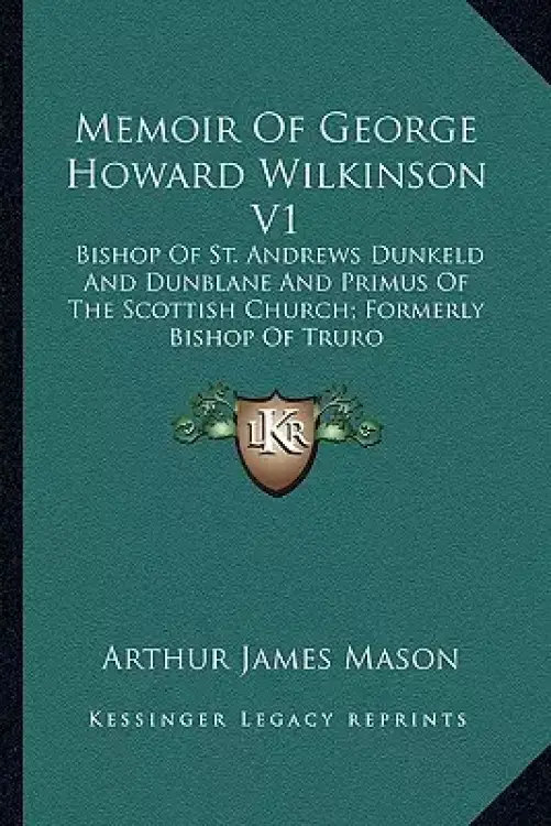 Memoir of George Howard Wilkinson V1: Bishop of St. Andrews Dunkeld and Dunblane and Primus of the Scottish Church; Formerly Bishop of Truro